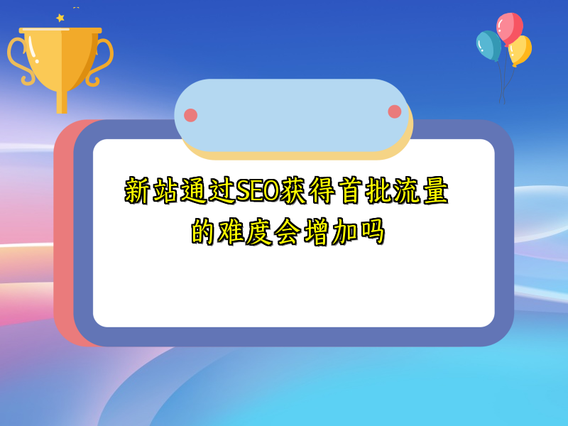 新站通过SEO获得首批流量的难度会增加吗
