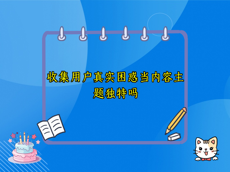 收集用户真实困惑当内容主题独特吗