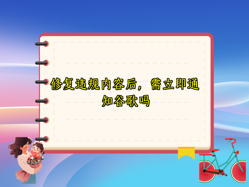 修复违规内容后，需立即通知谷歌吗