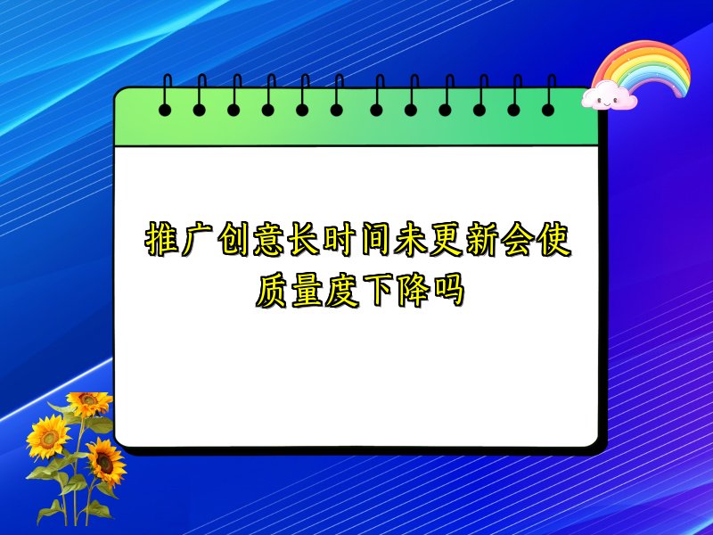 推广创意长时间未更新会使质量度下降吗