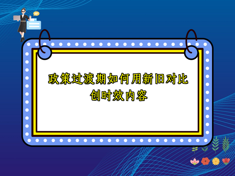 政策过渡期如何用新旧对比创时效内容