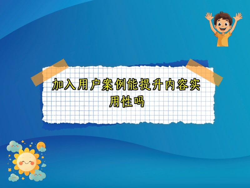 加入用户案例能提升内容实用性吗