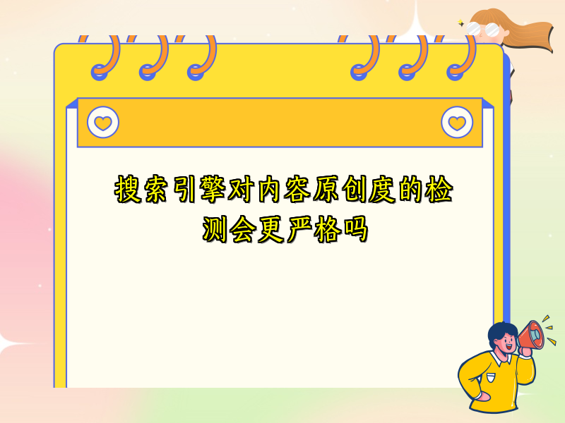 搜索引擎对内容原创度的检测会更严格吗
