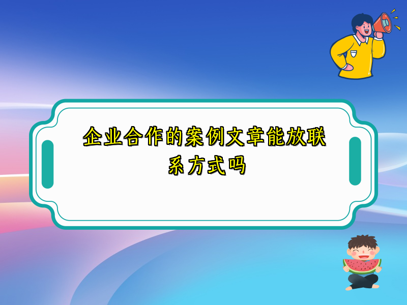 企业合作的案例文章能放联系方式吗