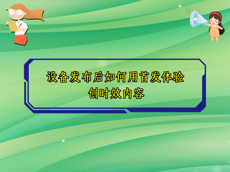 设备发布后如何用首发体验创时效内容
