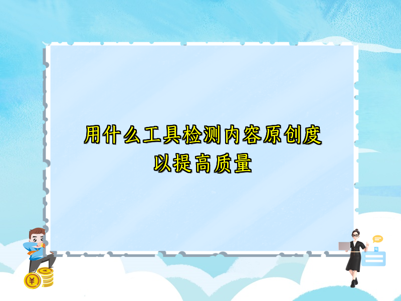 用什么工具检测内容原创度以提高质量