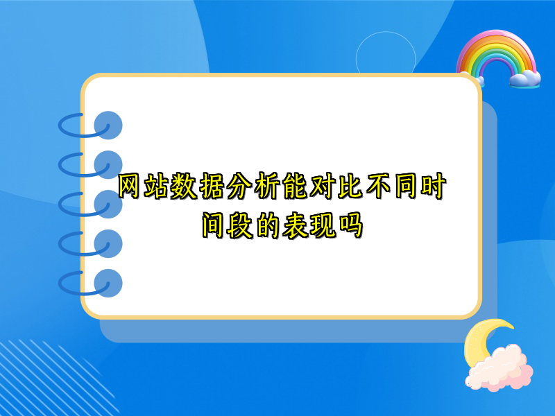 网站数据分析能对比不同时间段的表现吗