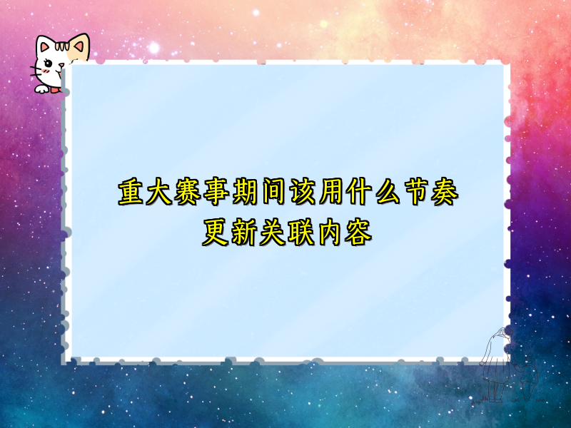 重大赛事期间该用什么节奏更新关联内容