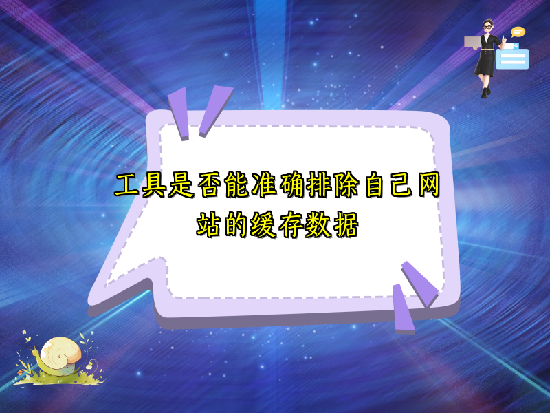 工具是否能准确排除自己网站的缓存数据