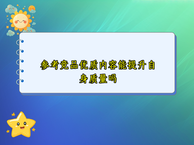 参考竞品优质内容能提升自身质量吗