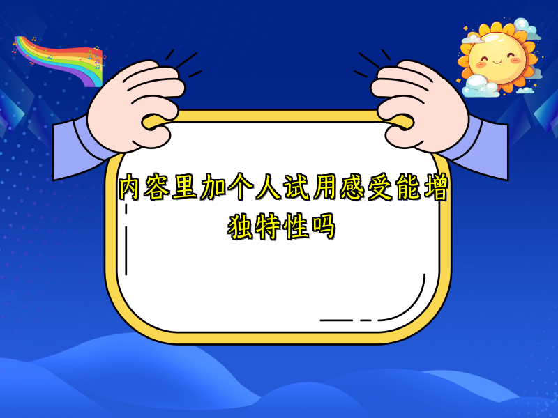 内容里加个人试用感受能增独特性吗