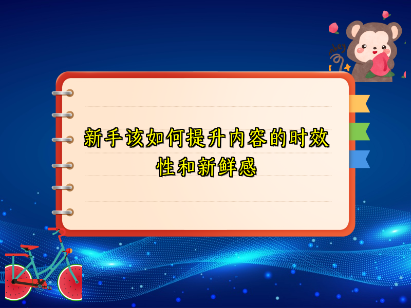 新手该如何提升内容的时效性和新鲜感