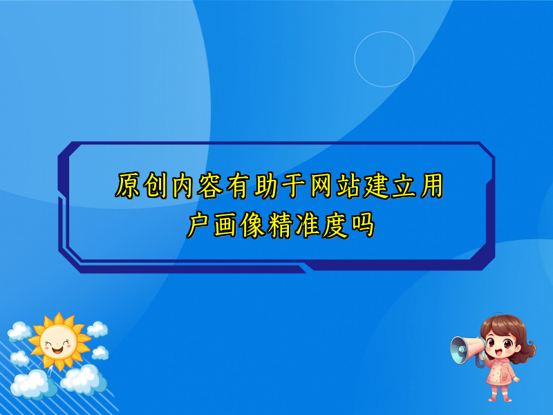 原创内容有助于网站建立用户画像精准度吗