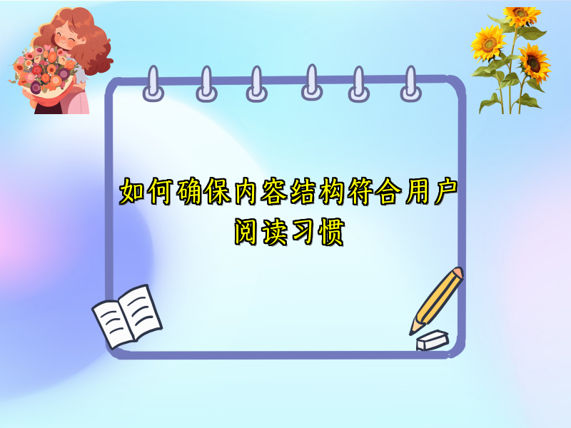 如何确保内容结构符合用户阅读习惯