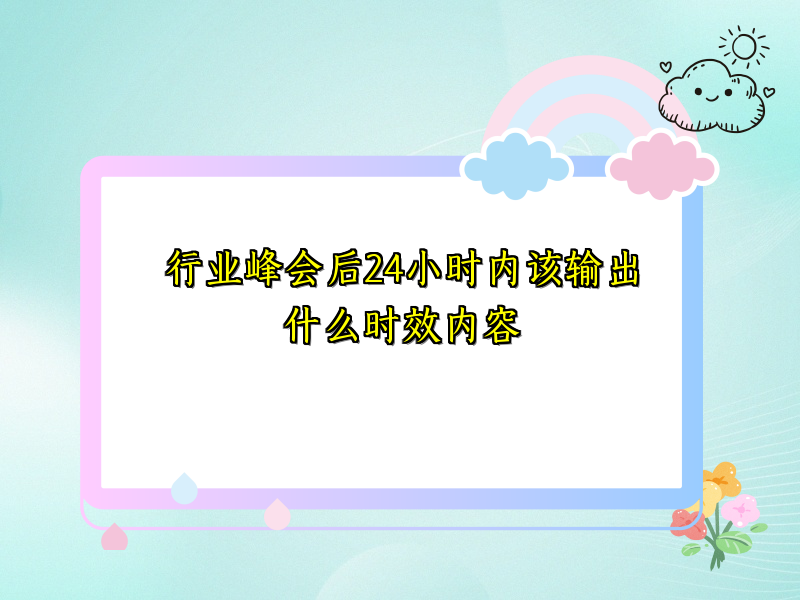 行业峰会后24小时内该输出什么时效内容