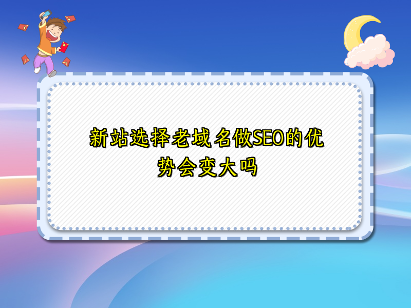 新站选择老域名做SEO的优势会变大吗