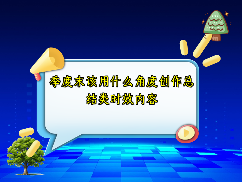 季度末该用什么角度创作总结类时效内容