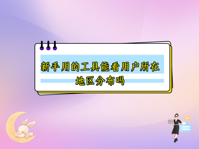 新手用的工具能看用户所在地区分布吗