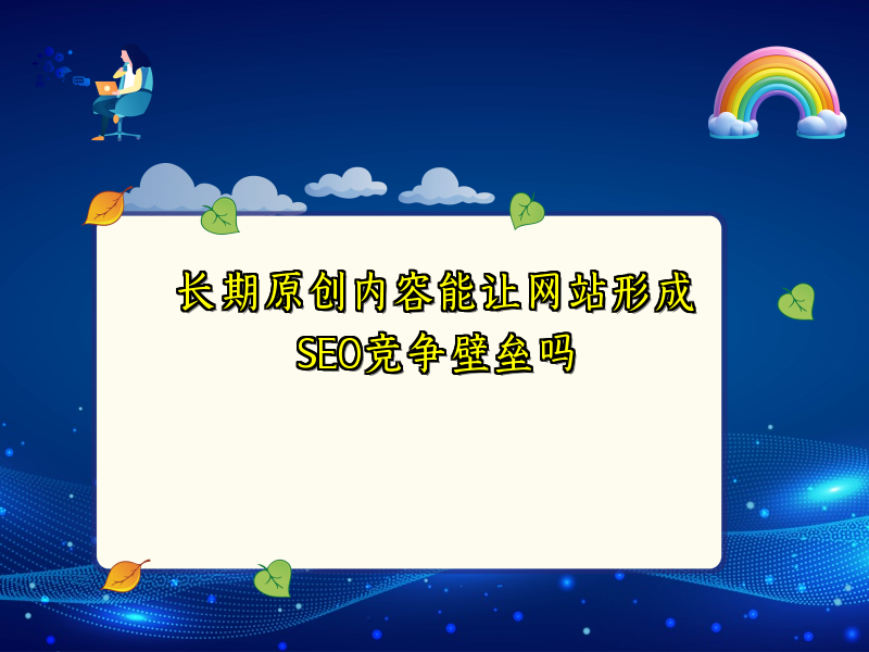 长期原创内容能让网站形成SEO竞争壁垒吗