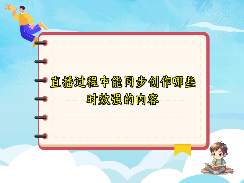 直播过程中能同步创作哪些时效强的内容