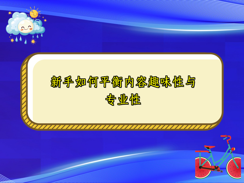 新手如何平衡内容趣味性与专业性