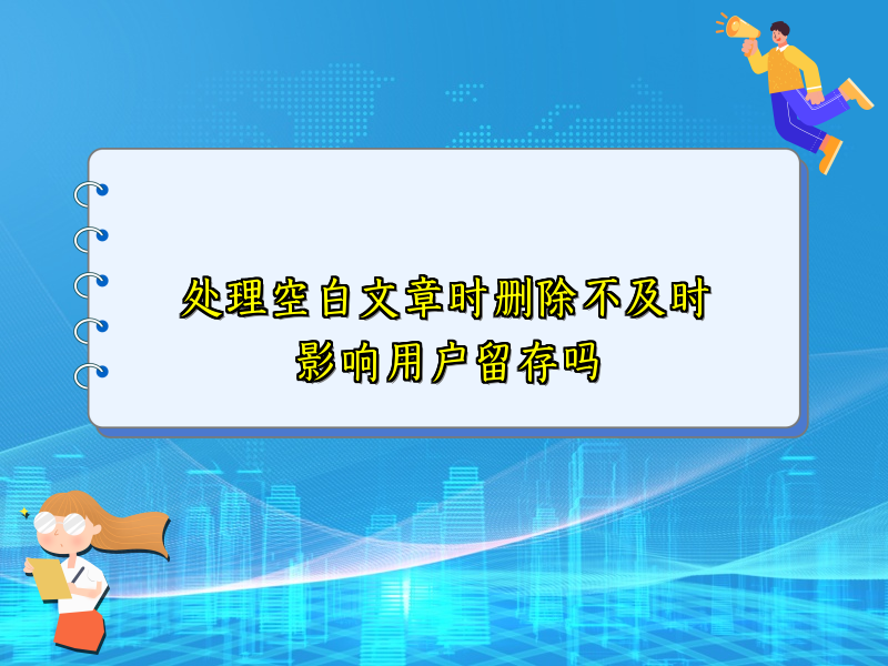 处理空白文章时删除不及时影响用户留存吗