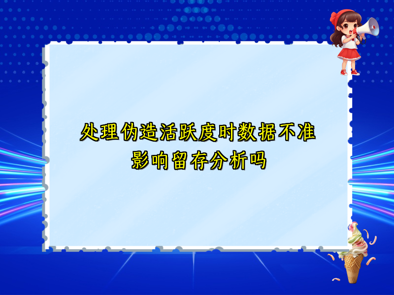 处理伪造活跃度时数据不准影响留存分析吗