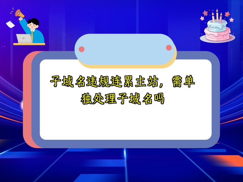 子域名违规连累主站，需单独处理子域名吗