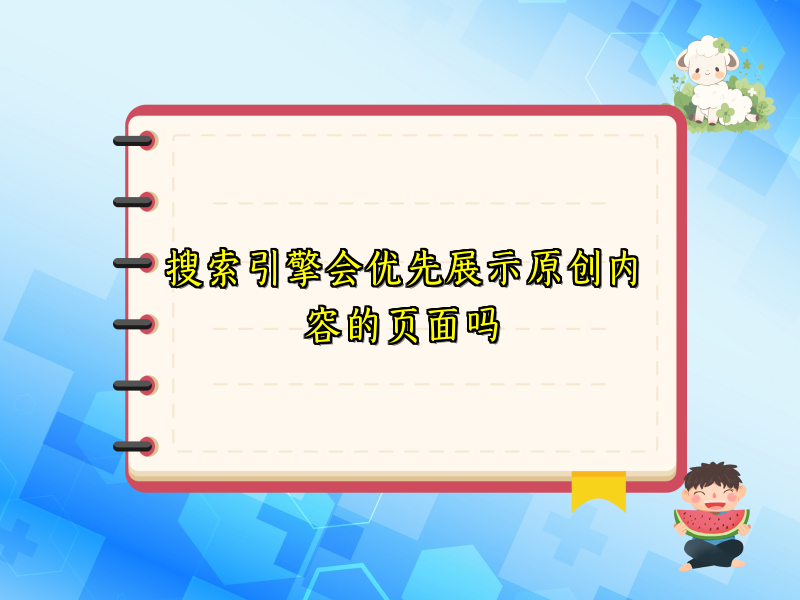 搜索引擎会优先展示原创内容的页面吗