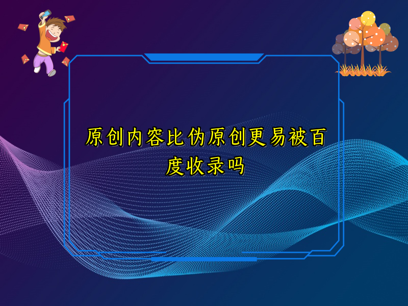 原创内容比伪原创更易被百度收录吗