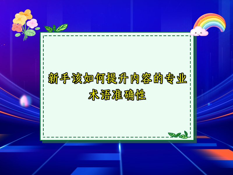 新手该如何提升内容的专业术语准确性