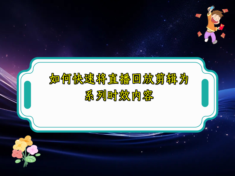 如何快速将直播回放剪辑为系列时效内容