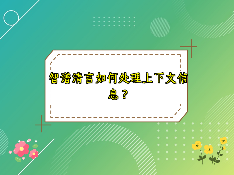 智谱清言如何处理上下文信息？