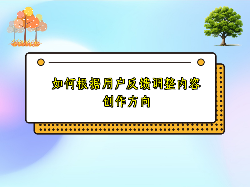 如何根据用户反馈调整内容创作方向