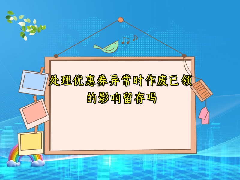 处理优惠券异常时作废已领的影响留存吗