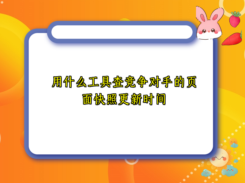 用什么工具查竞争对手的页面快照更新时间