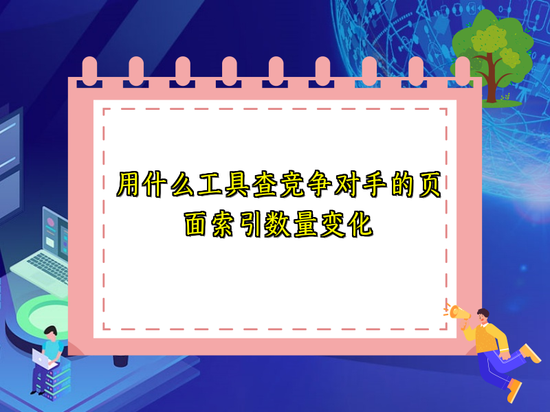 用什么工具查竞争对手的页面索引数量变化
