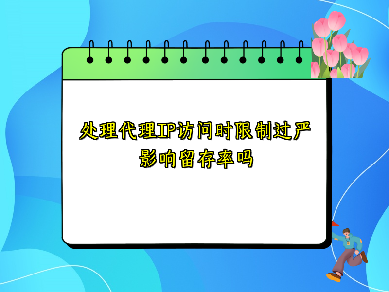 处理代理IP访问时限制过严影响留存率吗