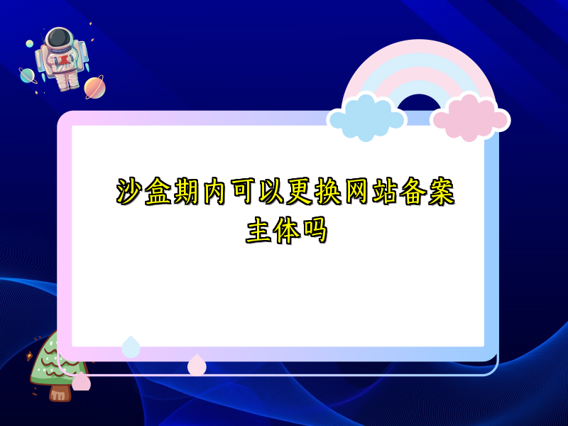 沙盒期内可以更换网站备案主体吗