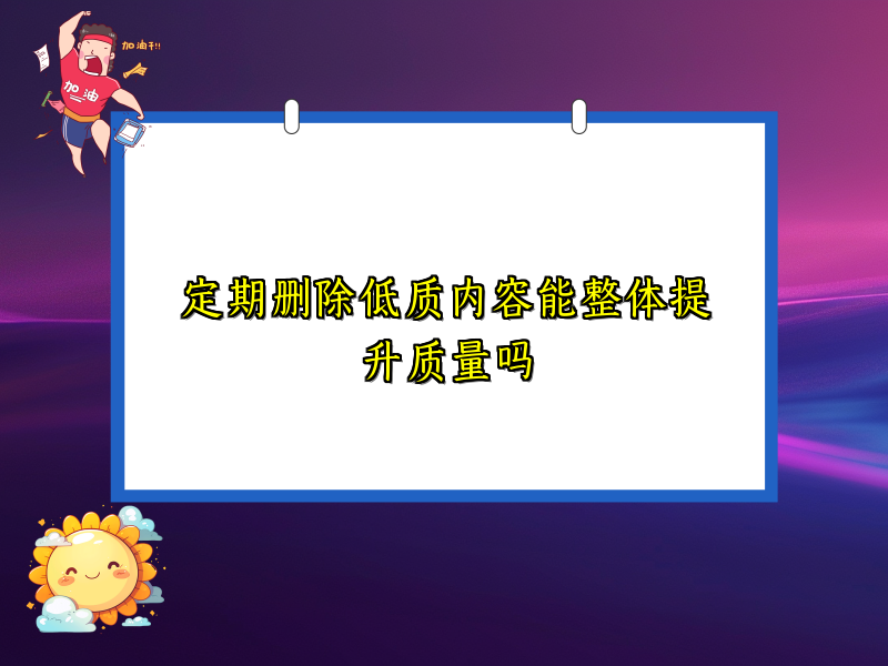 定期删除低质内容能整体提升质量吗
