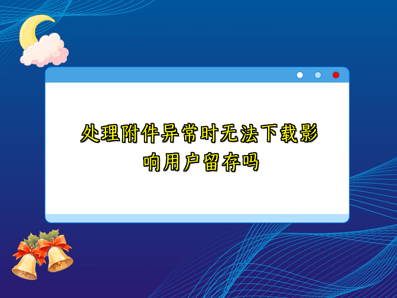 处理附件异常时无法下载影响用户留存吗