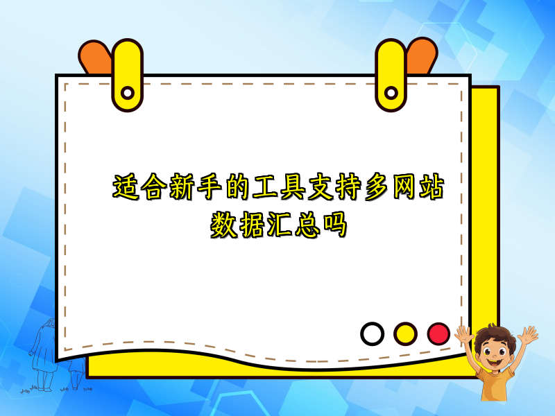 适合新手的工具支持多网站数据汇总吗