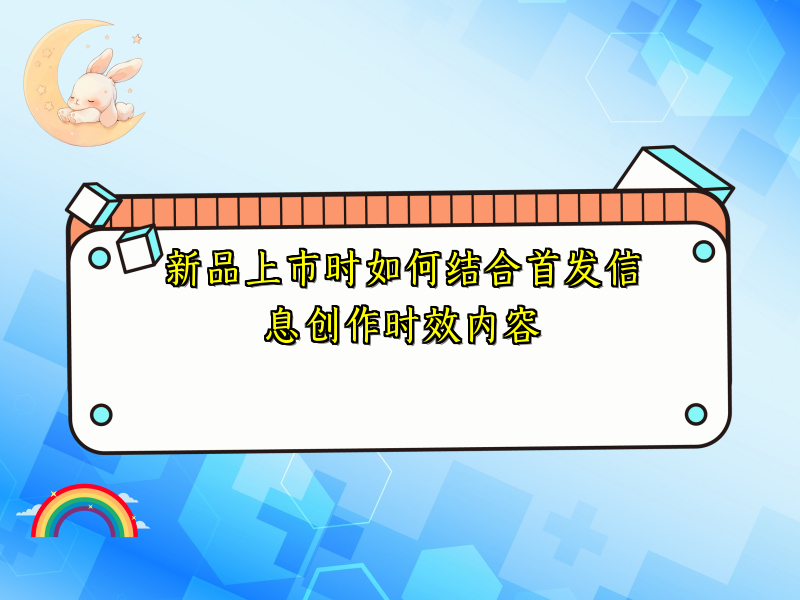 新品上市时如何结合首发信息创作时效内容