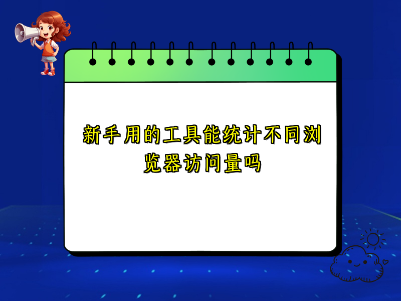 新手用的工具能统计不同浏览器访问量吗