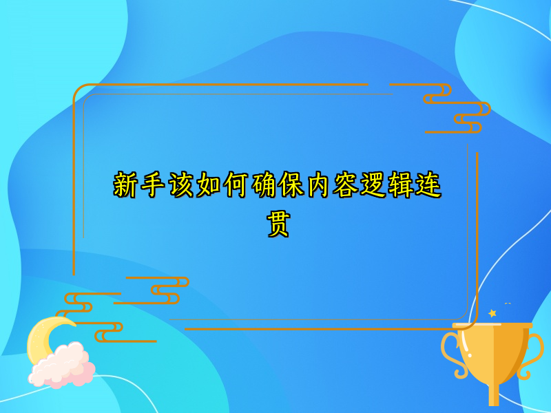 新手该如何确保内容逻辑连贯