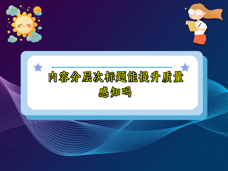 内容分层次标题能提升质量感知吗