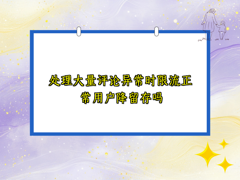 处理大量评论异常时限流正常用户降留存吗