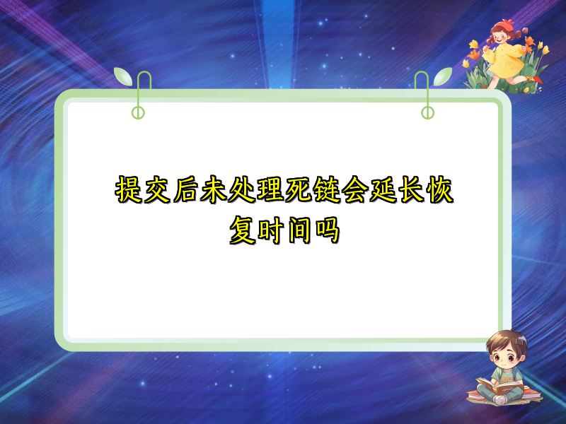 提交后未处理死链会延长恢复时间吗
