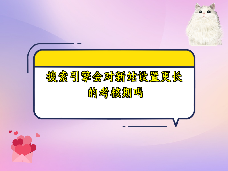 搜索引擎会对新站设置更长的考核期吗