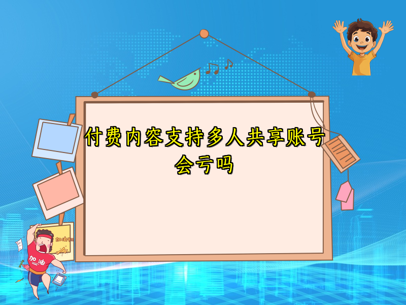 付费内容支持多人共享账号会亏吗
